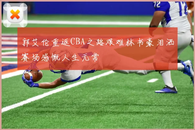 郭艾伦重返CBA之路艰难林书豪泪洒赛场感慨人生无常