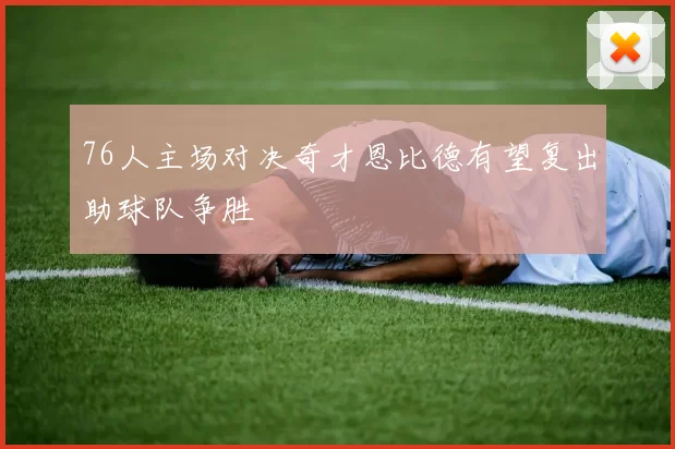 76人主场对决奇才恩比德有望复出助球队争胜