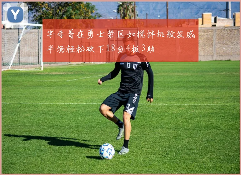 字母哥在勇士禁区如搅拌机般发威半场轻松砍下18分4板3助