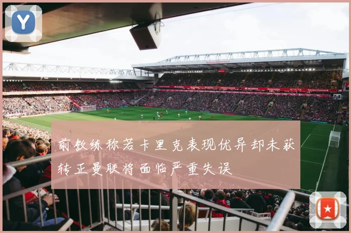 前教练称若卡里克表现优异却未获转正曼联将面临严重失误
