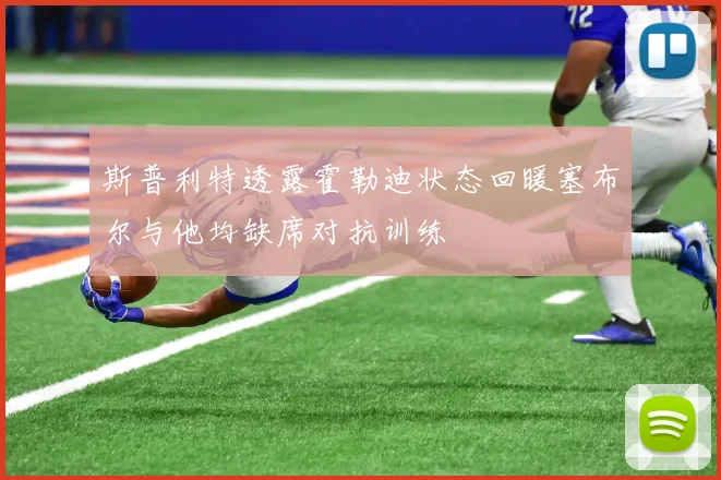 斯普利特透露霍勒迪状态回暖塞布尔与他均缺席对抗训练