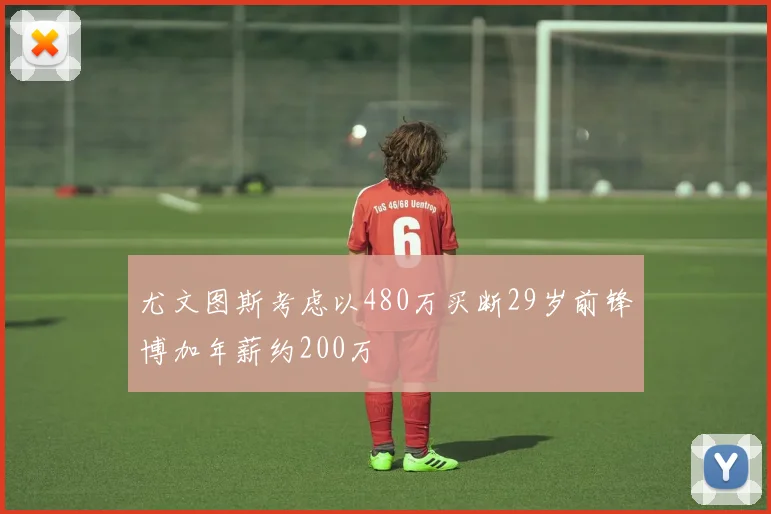 尤文图斯考虑以480万买断29岁前锋博加年薪约200万