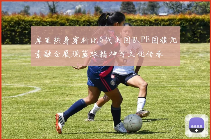 库里热身穿科比6代美国队PE国旗元素融合展现篮球精神与文化传承