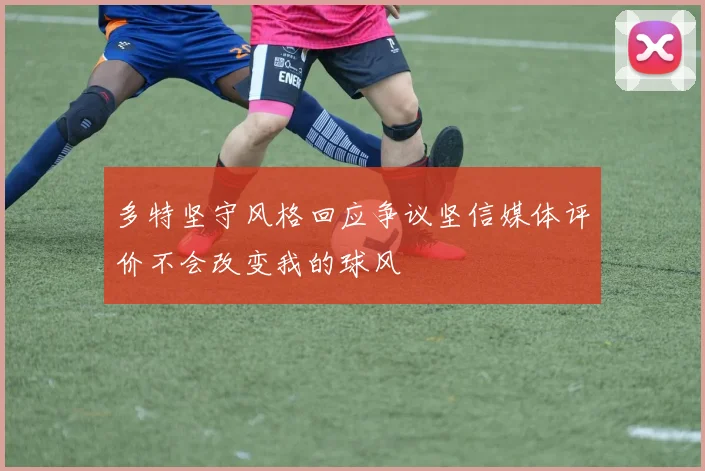 多特坚守风格回应争议坚信媒体评价不会改变我的球风