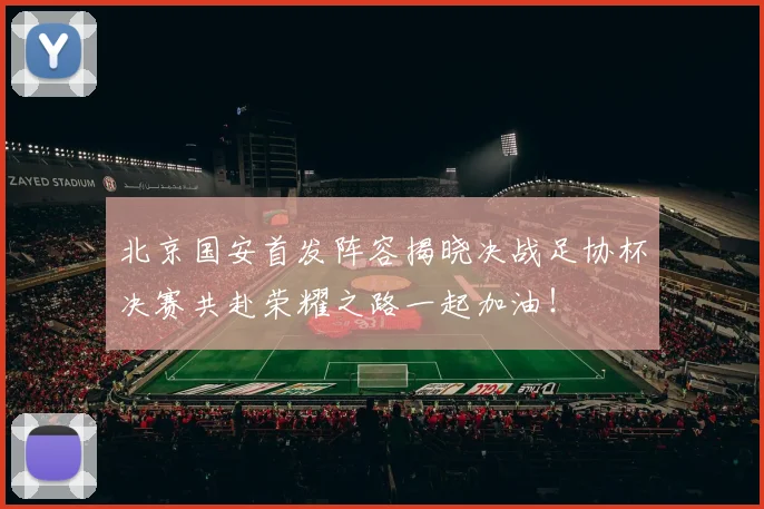 北京国安首发阵容揭晓决战足协杯决赛共赴荣耀之路一起加油！