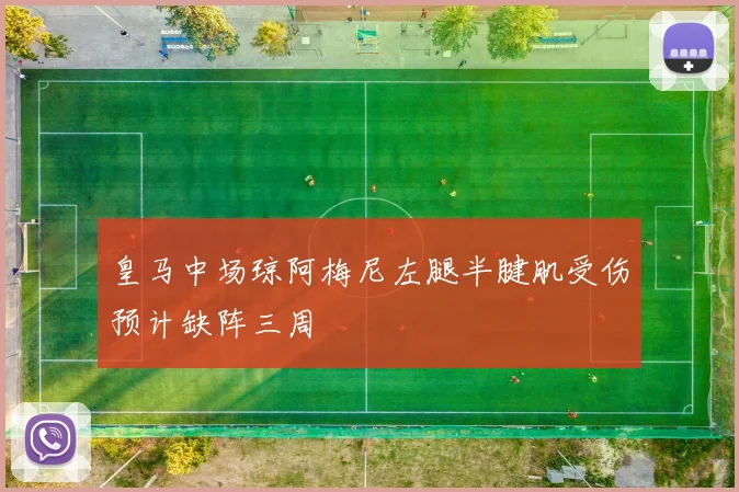 皇马中场琼阿梅尼左腿半腱肌受伤预计缺阵三周