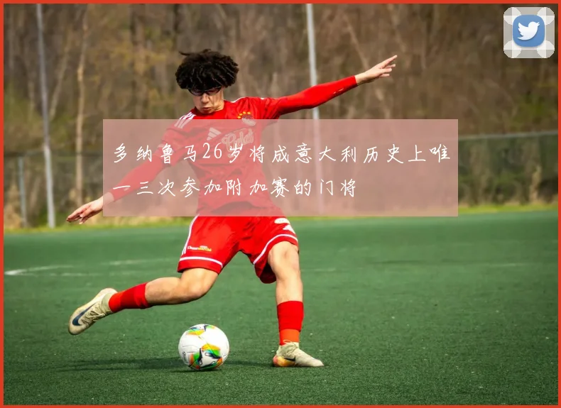 多纳鲁马26岁将成意大利历史上唯一三次参加附加赛的门将