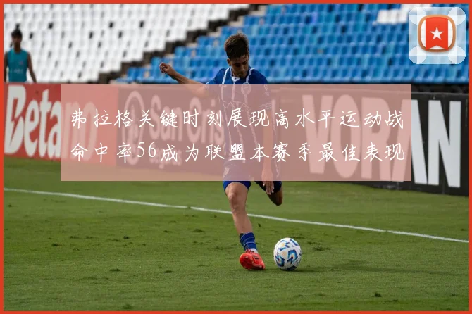 弗拉格关键时刻展现高水平运动战命中率56成为联盟本赛季最佳表现