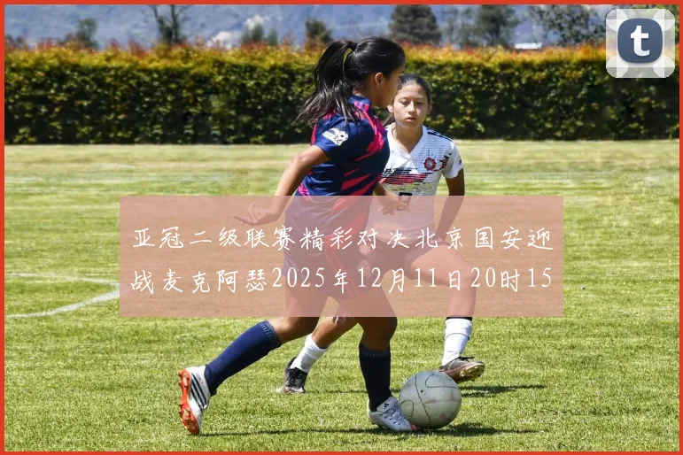 亚冠二级联赛精彩对决北京国安迎战麦克阿瑟2025年12月11日20时15分
