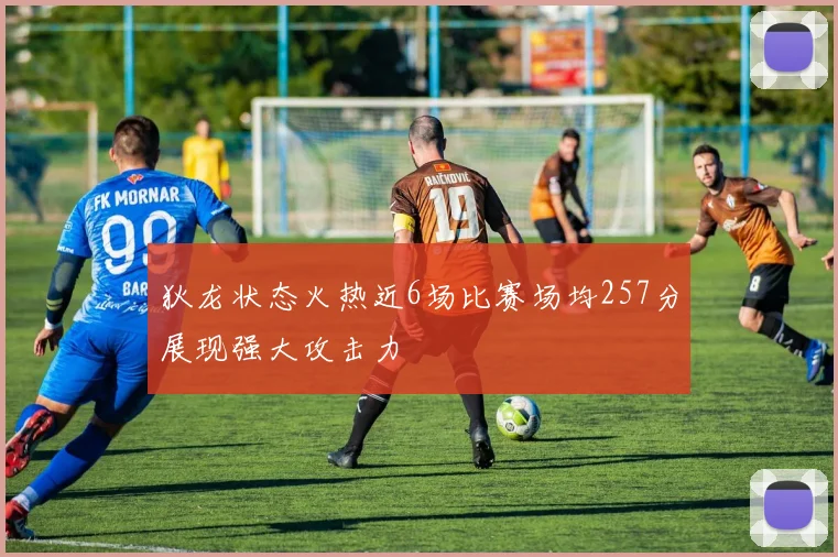 狄龙状态火热近6场比赛场均257分展现强大攻击力