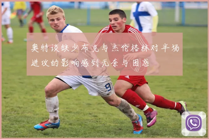 奥特谈缺少布克与杰伦格林对半场进攻的影响感到无奈与困惑