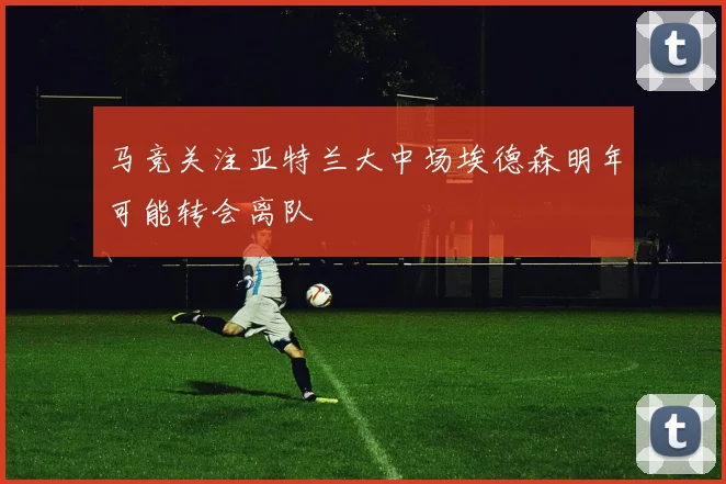 马竞关注亚特兰大中场埃德森明年可能转会离队
