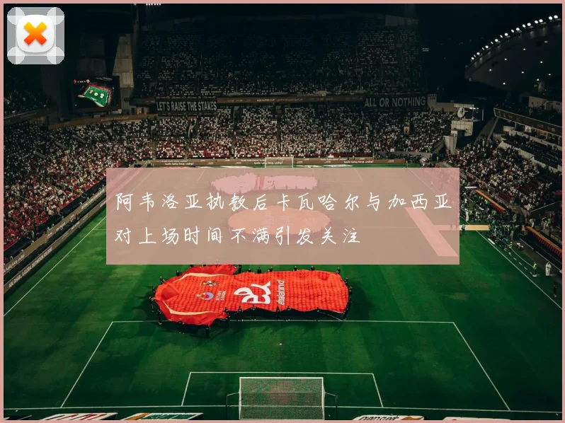 阿韦洛亚执教后卡瓦哈尔与加西亚对上场时间不满引发关注