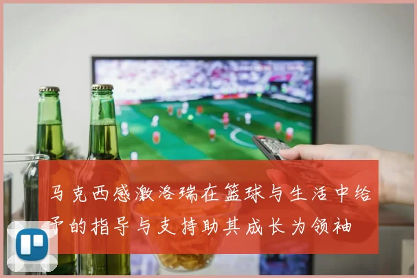马克西感激洛瑞在篮球与生活中给予的指导与支持助其成长为领袖