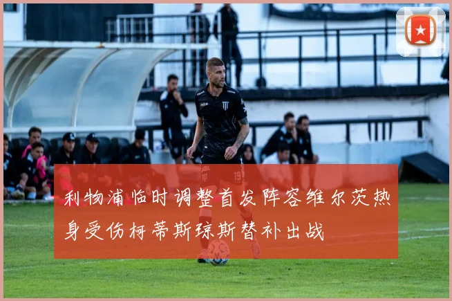 利物浦临时调整首发阵容维尔茨热身受伤柯蒂斯琼斯替补出战