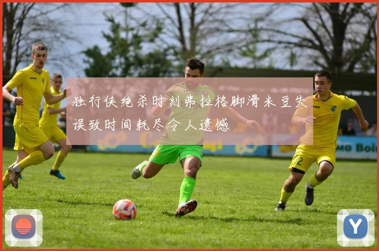 独行侠绝杀时刻弗拉格脚滑米豆失误致时间耗尽令人遗憾