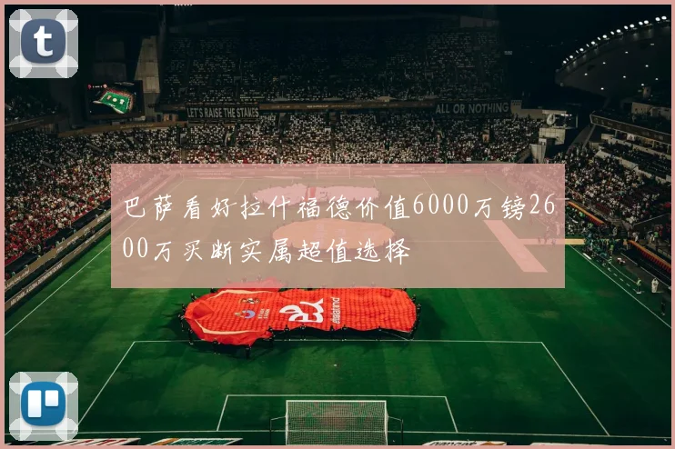 巴萨看好拉什福德价值6000万镑2600万买断实属超值选择