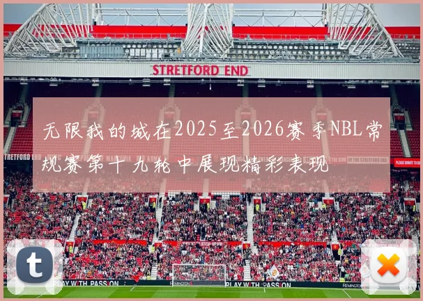 无限我的城在2025至2026赛季NBL常规赛第十九轮中展现精彩表现
