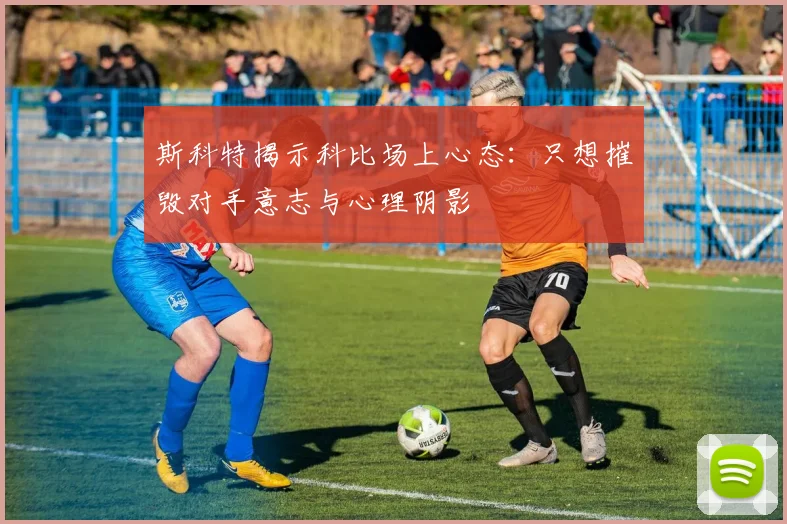 斯科特揭示科比场上心态：只想摧毁对手意志与心理阴影