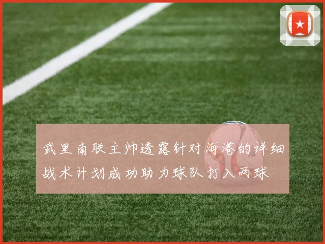 武里南联主帅透露针对海港的详细战术计划成功助力球队打入两球