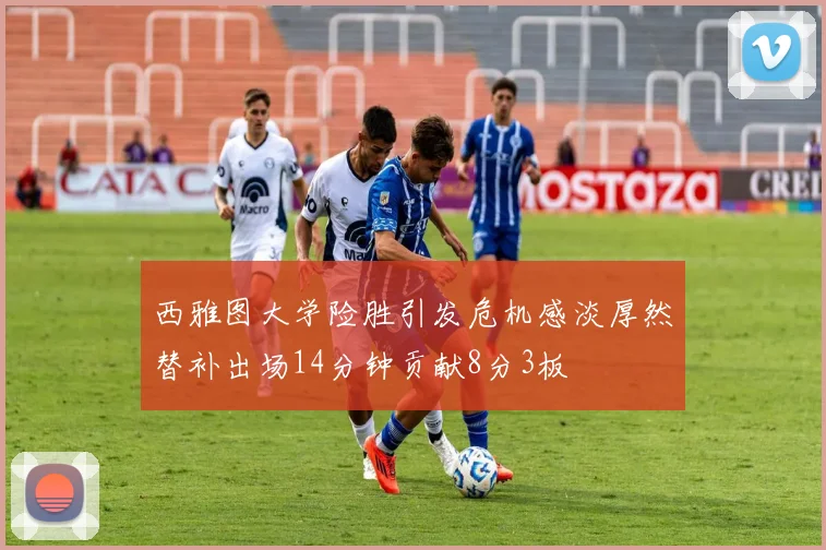 西雅图大学险胜引发危机感淡厚然替补出场14分钟贡献8分3板
