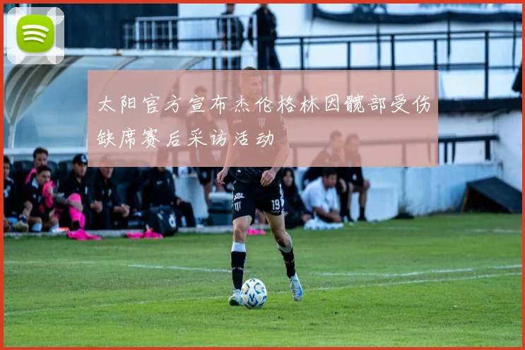 太阳官方宣布杰伦格林因髋部受伤缺席赛后采访活动