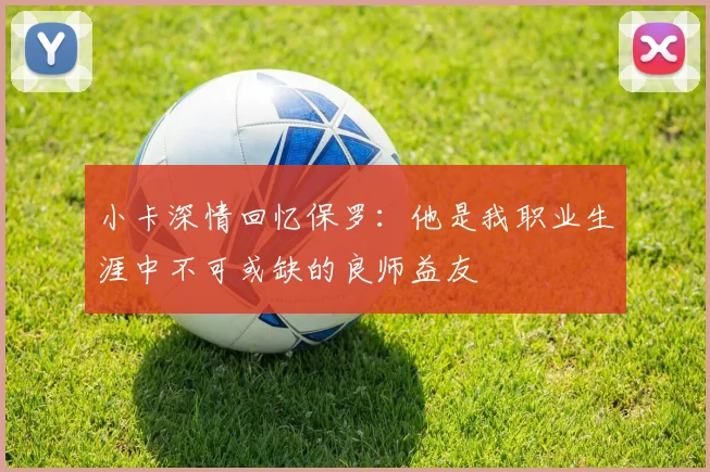 小卡深情回忆保罗：他是我职业生涯中不可或缺的良师益友