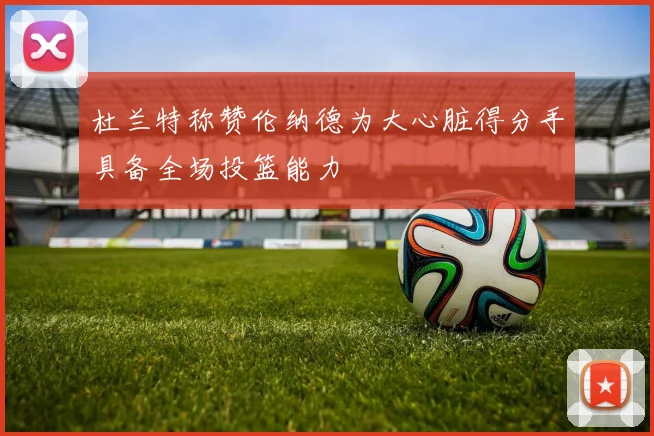 杜兰特称赞伦纳德为大心脏得分手具备全场投篮能力