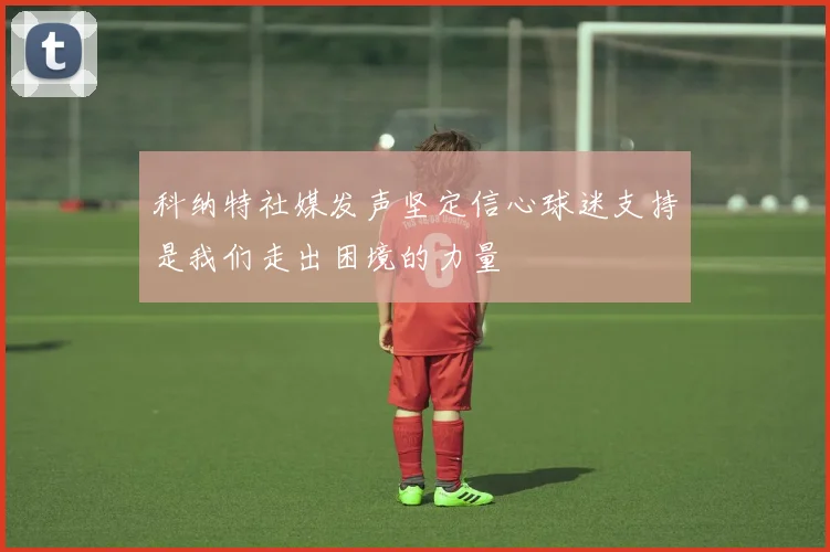 科纳特社媒发声坚定信心球迷支持是我们走出困境的力量