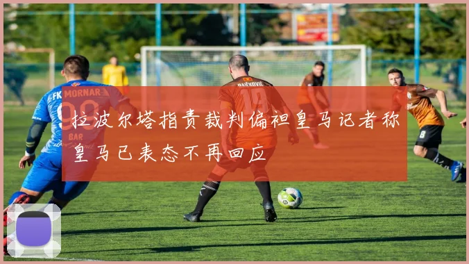 拉波尔塔指责裁判偏袒皇马记者称皇马已表态不再回应