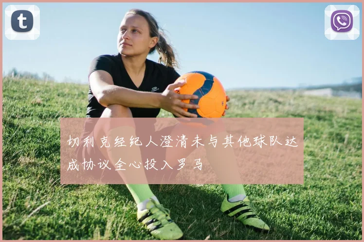 切利克经纪人澄清未与其他球队达成协议全心投入罗马