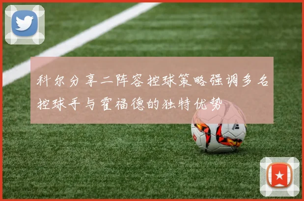 科尔分享二阵容控球策略强调多名控球手与霍福德的独特优势
