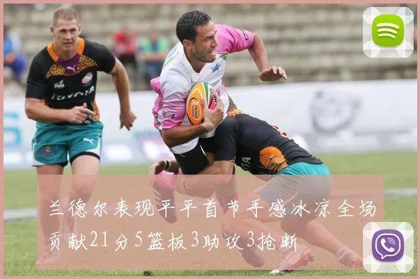 兰德尔表现平平首节手感冰凉全场贡献21分5篮板3助攻3抢断