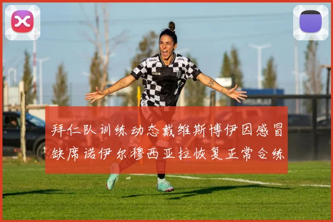 拜仁队训练动态戴维斯博伊因感冒缺席诺伊尔穆西亚拉恢复正常合练