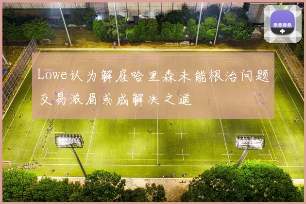 Lowe认为解雇哈里森未能根治问题交易浓眉或成解决之道