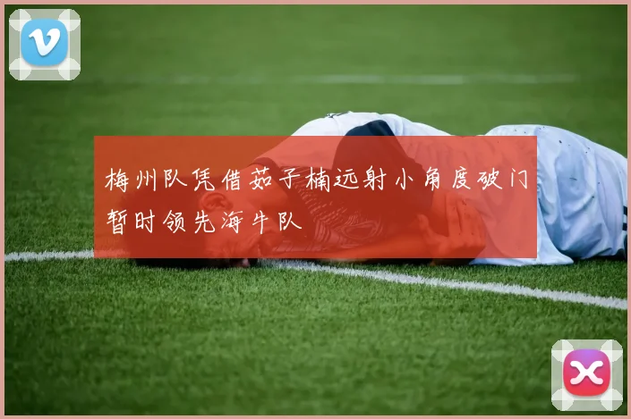 梅州队凭借茹子楠远射小角度破门暂时领先海牛队