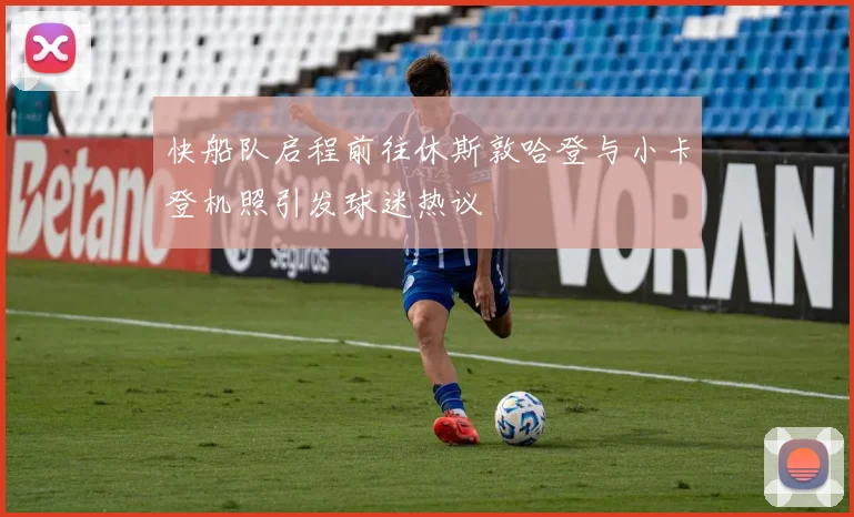 快船队启程前往休斯敦哈登与小卡登机照引发球迷热议
