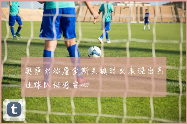 奥萨尔称詹金斯关键时刻表现出色让球队倍感安心