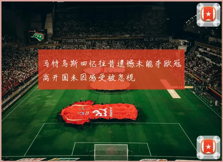 马特乌斯回忆往昔遗憾未能夺欧冠离开国米因感受被忽视