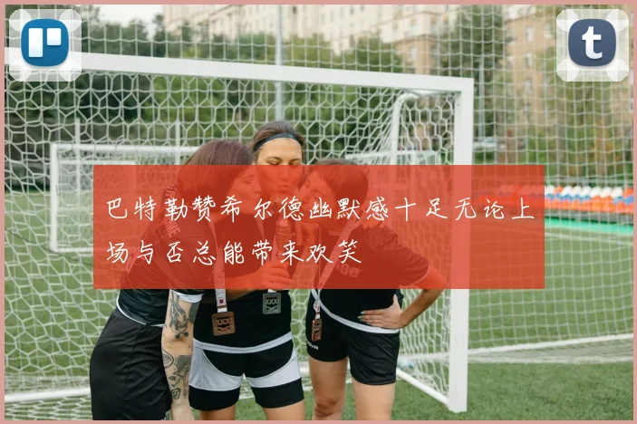 巴特勒赞希尔德幽默感十足无论上场与否总能带来欢笑