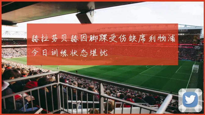 赫拉芬贝赫因脚踝受伤缺席利物浦今日训练状态堪忧