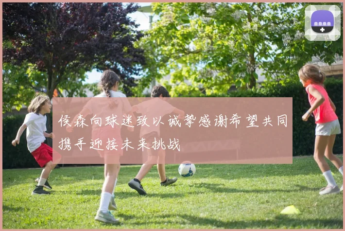 侯森向球迷致以诚挚感谢希望共同携手迎接未来挑战