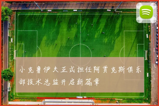 小克鲁伊夫正式担任阿贾克斯俱乐部技术总监开启新篇章